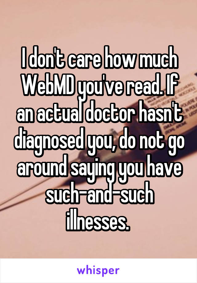 I don't care how much WebMD you've read. If an actual doctor hasn't diagnosed you, do not go around saying you have such-and-such illnesses. 