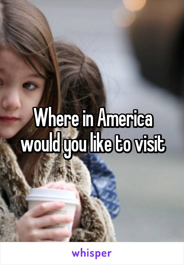 Where in America would you like to visit