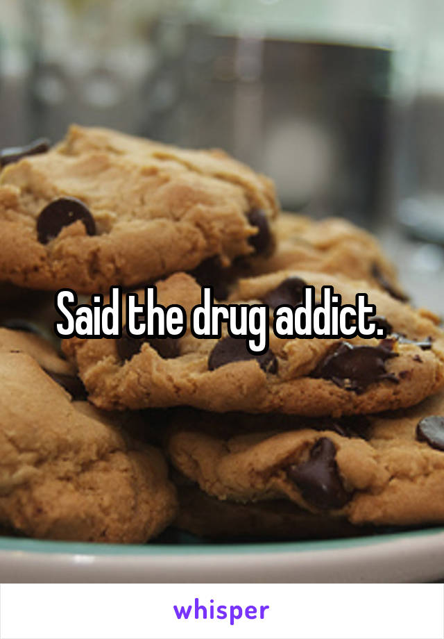 Said the drug addict. 