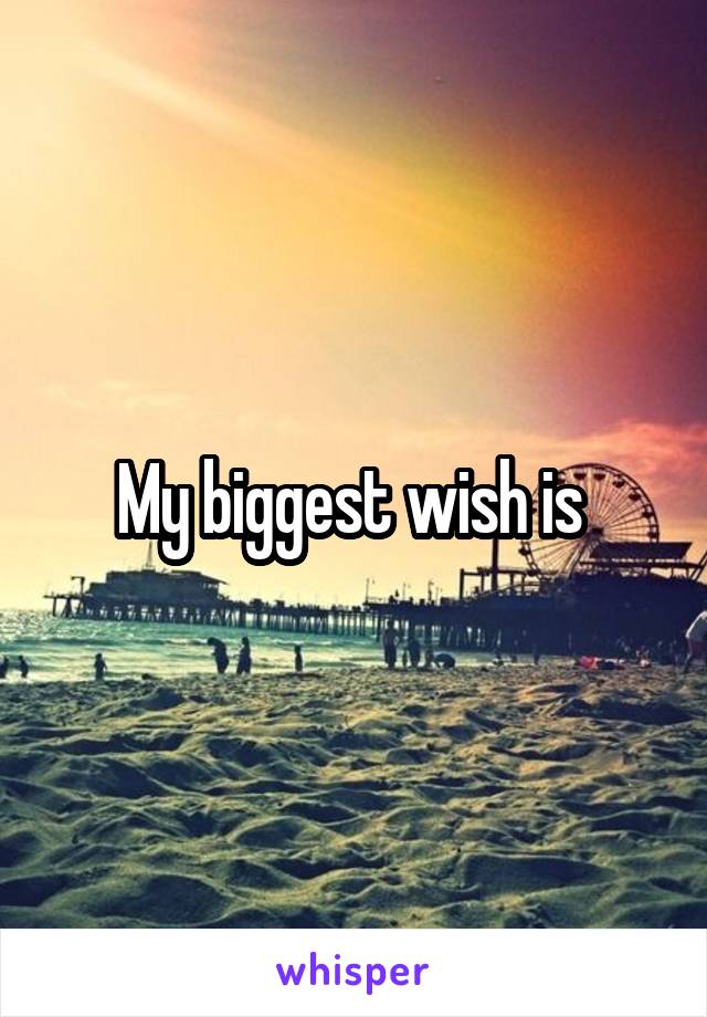 My biggest wish is 