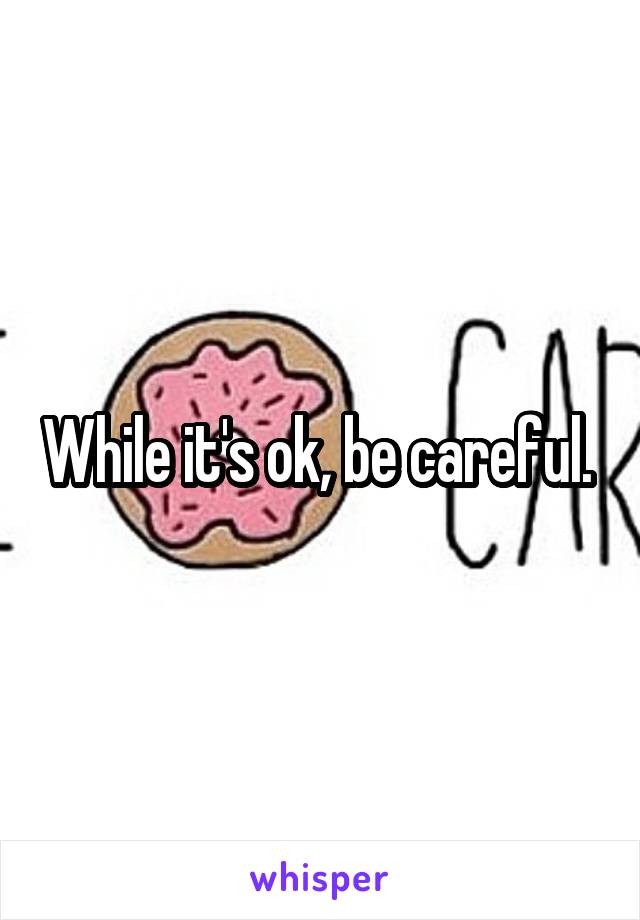 While it's ok, be careful. 