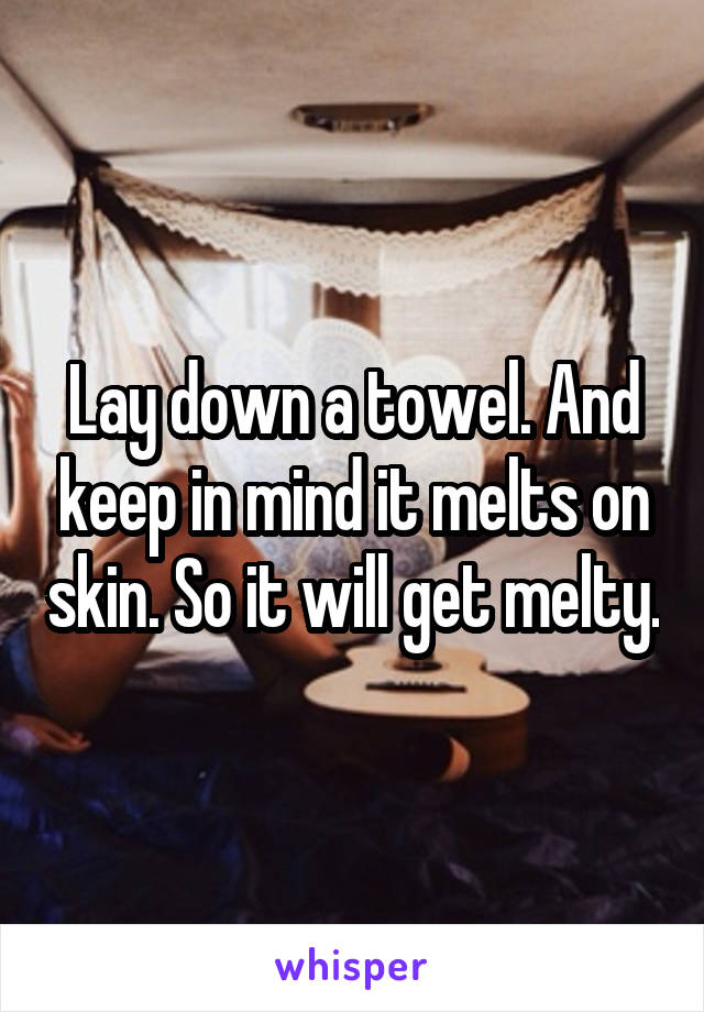 Lay down a towel. And keep in mind it melts on skin. So it will get melty.