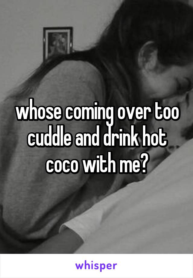 whose coming over too cuddle and drink hot coco with me?