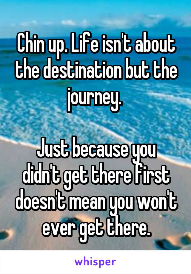 Chin up. Life isn't about the destination but the journey. 

Just because you didn't get there first doesn't mean you won't ever get there.