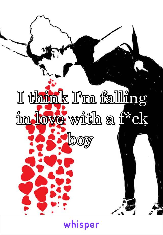 I think I'm falling in love with a f*ck boy 