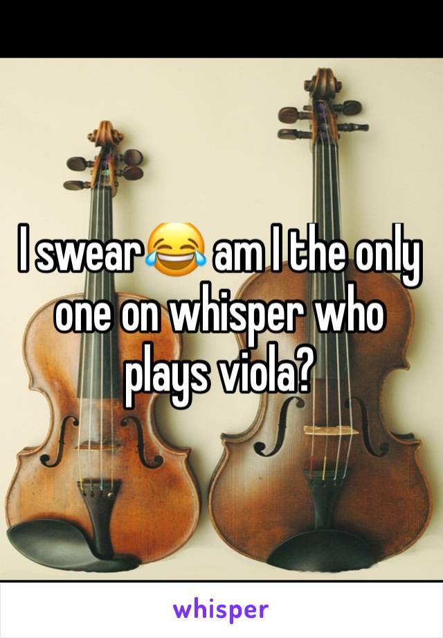 I swear😂 am I the only one on whisper who plays viola?