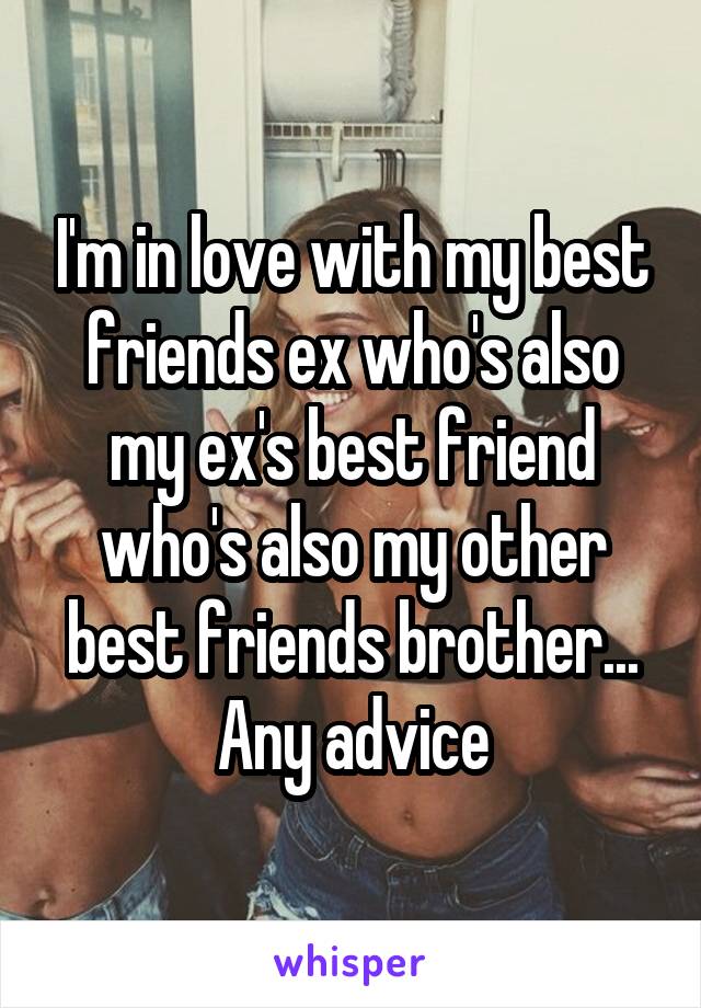 I'm in love with my best friends ex who's also my ex's best friend who's also my other best friends brother... Any advice