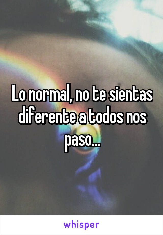 Lo normal, no te sientas diferente a todos nos paso...