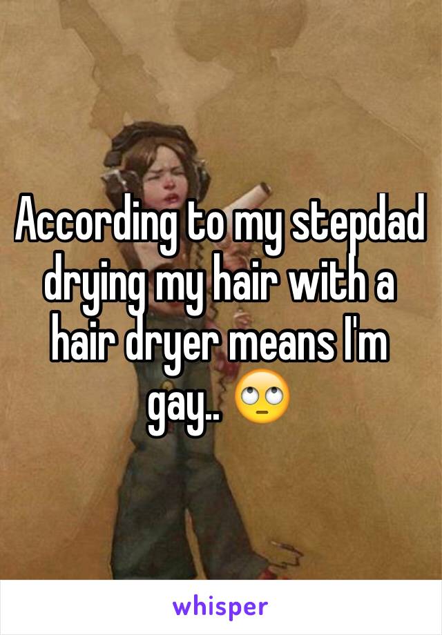 According to my stepdad drying my hair with a hair dryer means I'm gay.. 🙄