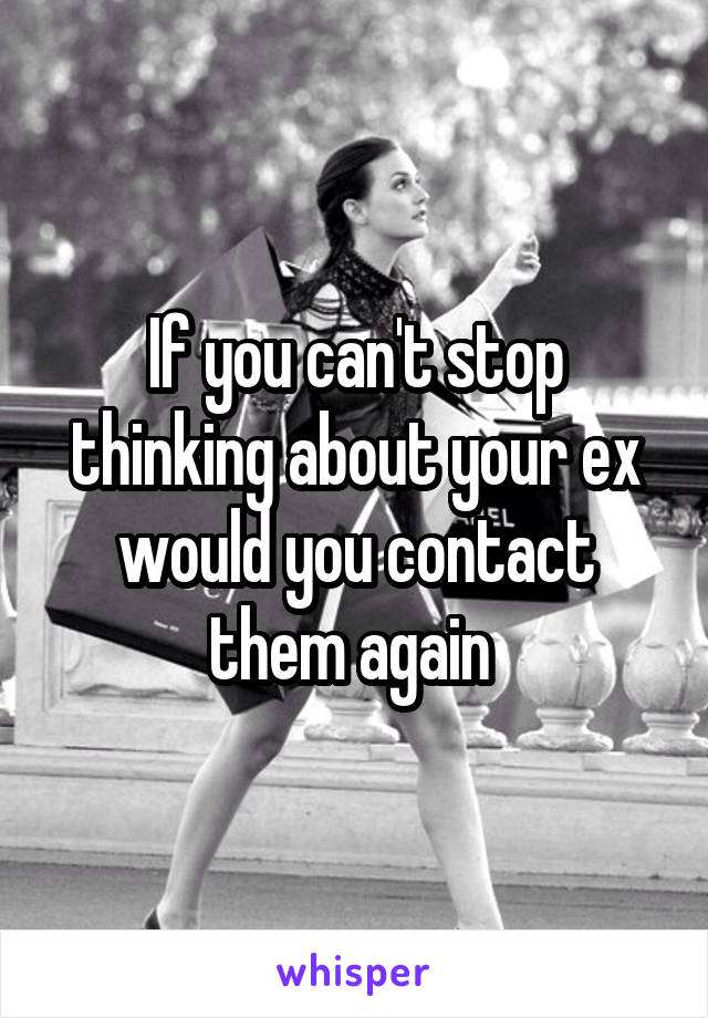 If you can't stop thinking about your ex would you contact them again 