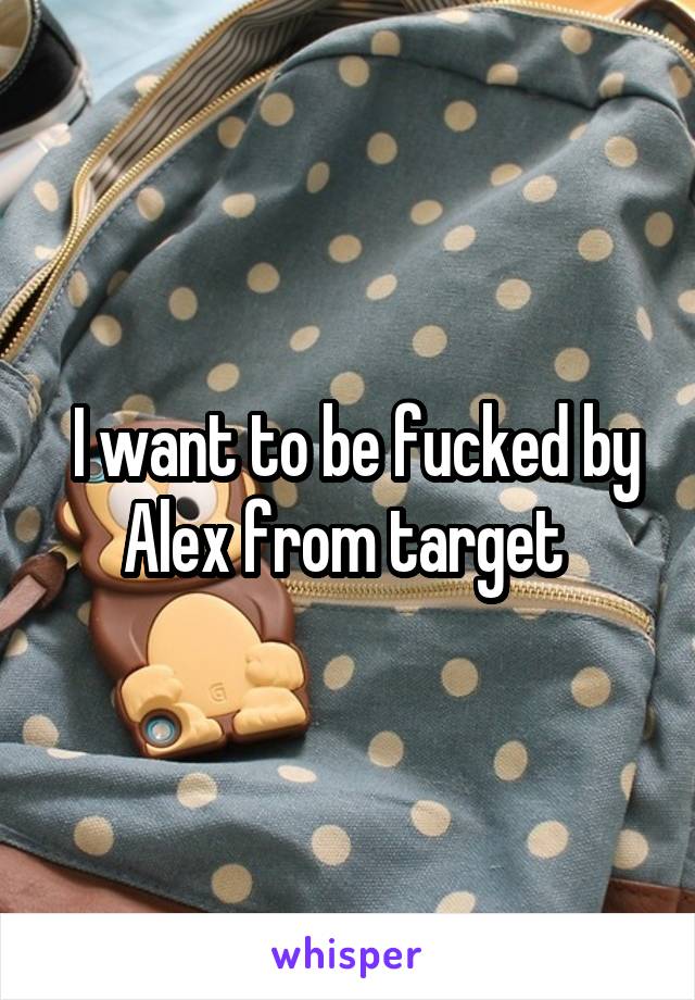  I want to be fucked by Alex from target 