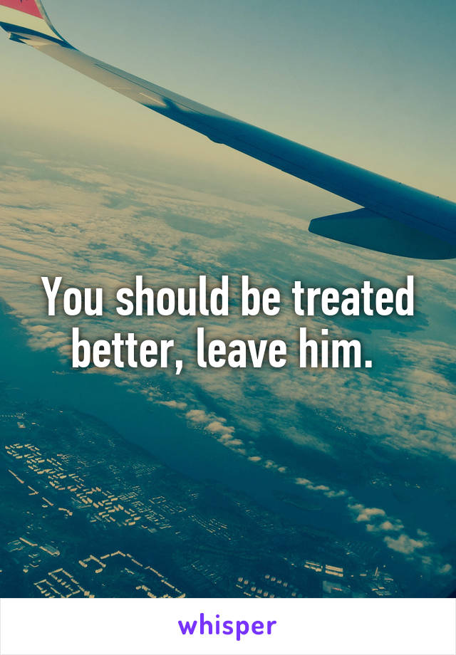 You should be treated better, leave him. 