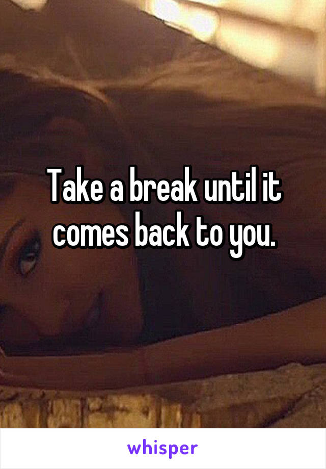 Take a break until it comes back to you.
