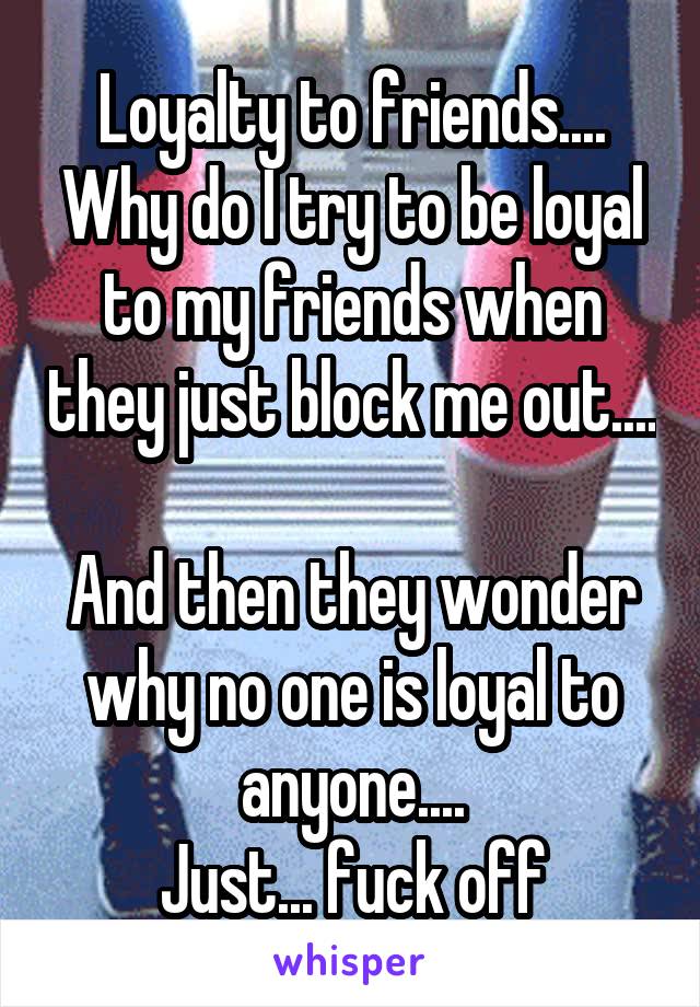 Loyalty to friends....
Why do I try to be loyal to my friends when they just block me out....

And then they wonder why no one is loyal to anyone....
Just... fuck off