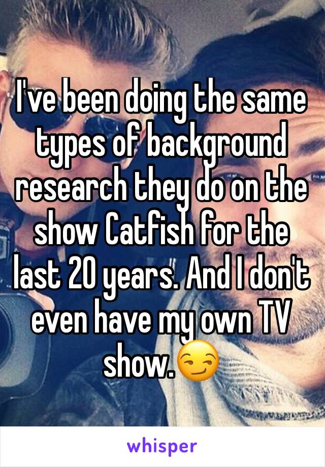 I've been doing the same types of background research they do on the show Catfish for the last 20 years. And I don't even have my own TV show.😏