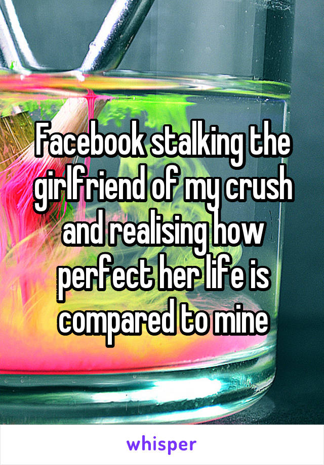 Facebook stalking the girlfriend of my crush and realising how perfect her life is compared to mine