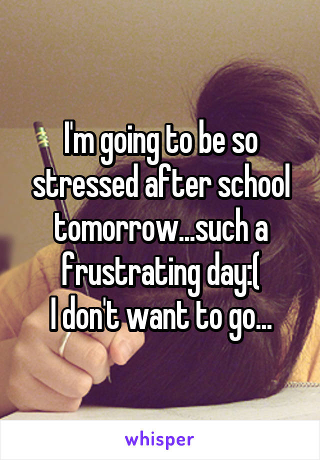 I'm going to be so stressed after school tomorrow...such a frustrating day:(
I don't want to go...