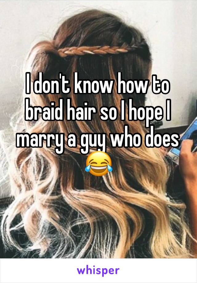 I don't know how to braid hair so I hope I marry a guy who does 😂