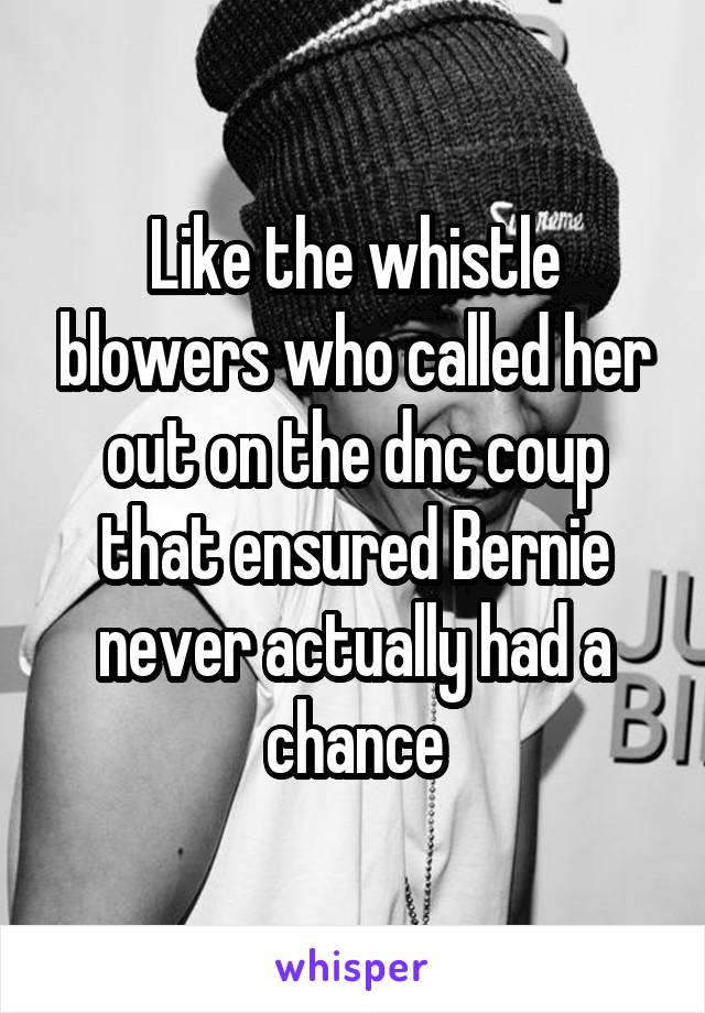 Like the whistle blowers who called her out on the dnc coup that ensured Bernie never actually had a chance