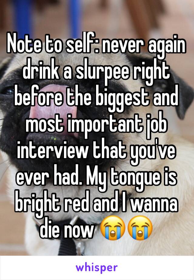 Note to self: never again drink a slurpee right before the biggest and most important job interview that you've ever had. My tongue is bright red and I wanna die now 😭😭