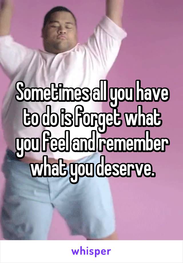 Sometimes all you have to do is forget what you feel and remember what you deserve.