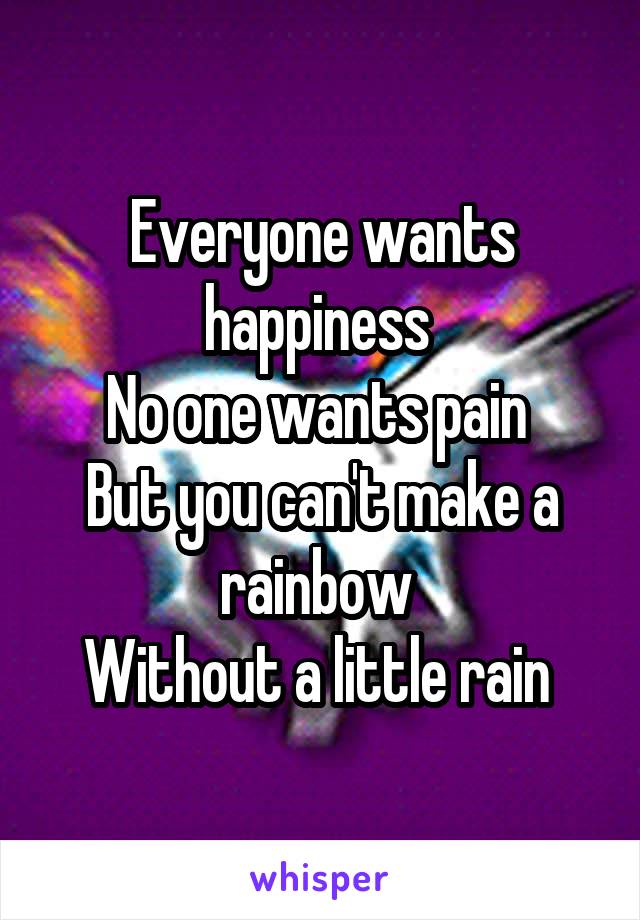 Everyone wants happiness 
No one wants pain 
But you can't make a rainbow 
Without a little rain 