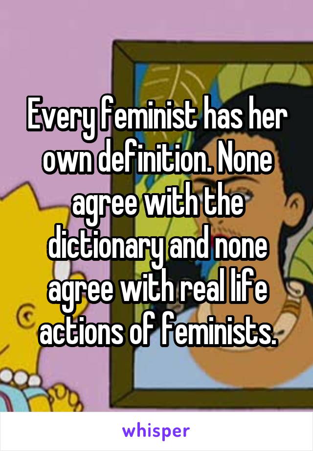 Every feminist has her own definition. None agree with the dictionary and none agree with real life actions of feminists.