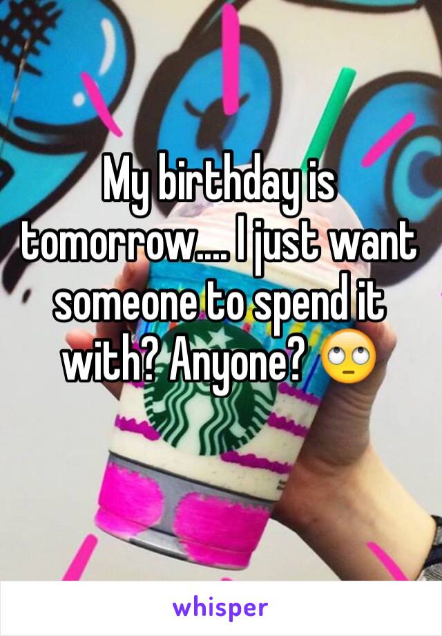 My birthday is tomorrow.... I just want someone to spend it with? Anyone? 🙄