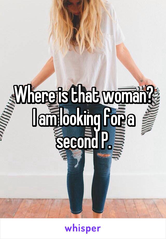 Where is that woman? I am looking for a second P.