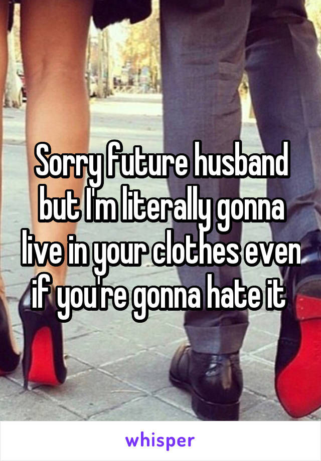 Sorry future husband but I'm literally gonna live in your clothes even if you're gonna hate it 