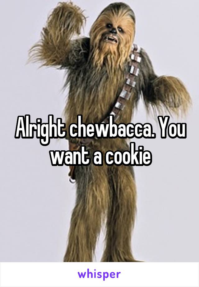 Alright chewbacca. You want a cookie