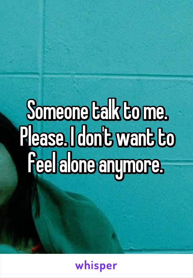 Someone talk to me. Please. I don't want to feel alone anymore. 