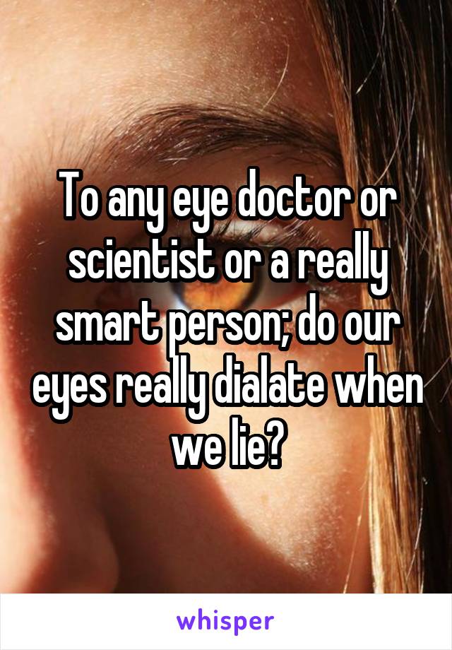 To any eye doctor or scientist or a really smart person; do our eyes really dialate when we lie?