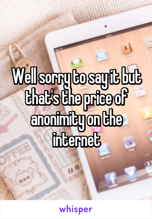 Well sorry to say it but that's the price of anonimity on the internet