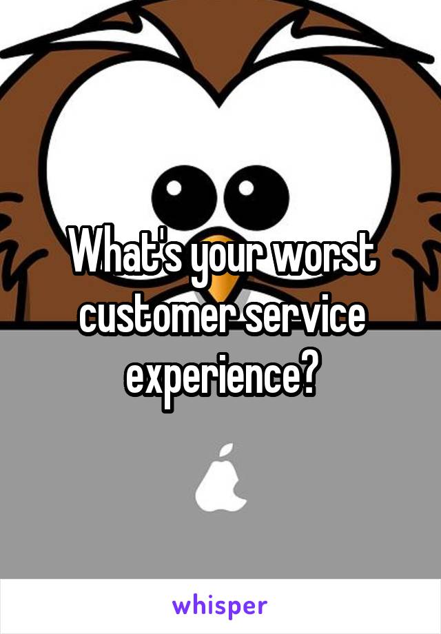What's your worst customer service experience?