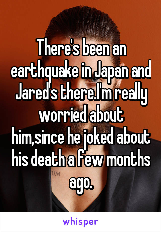 There's been an earthquake in Japan and Jared's there.I'm really worried about him,since he joked about his death a few months ago.