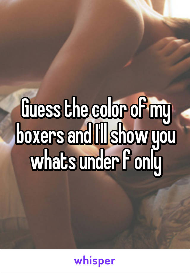 Guess the color of my boxers and I'll show you whats under f only