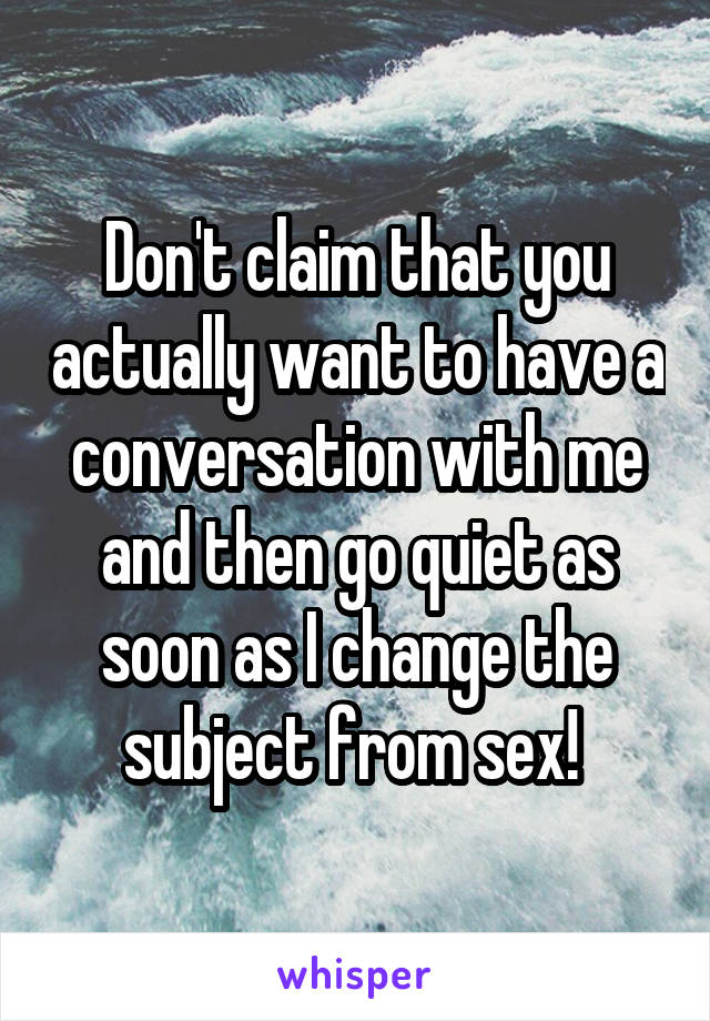 Don't claim that you actually want to have a conversation with me and then go quiet as soon as I change the subject from sex! 