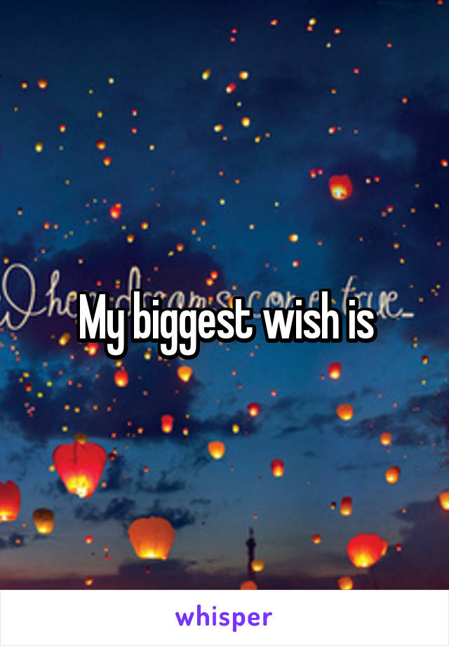 My biggest wish is