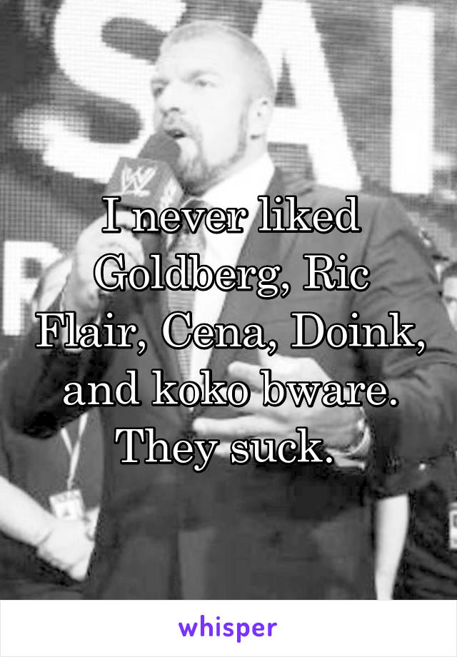 I never liked Goldberg, Ric Flair, Cena, Doink, and koko bware. They suck. 