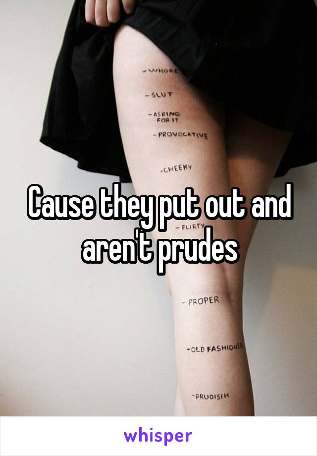 Cause they put out and aren't prudes