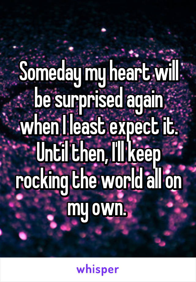 Someday my heart will be surprised again when I least expect it. Until then, I'll keep rocking the world all on my own. 