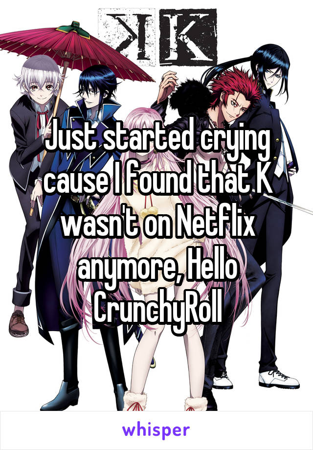 Just started crying cause I found that K wasn't on Netflix anymore, Hello CrunchyRoll