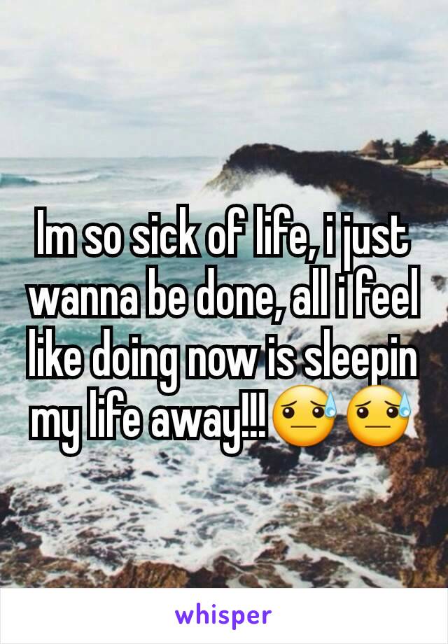 Im so sick of life, i just wanna be done, all i feel like doing now is sleepin my life away!!!😓😓