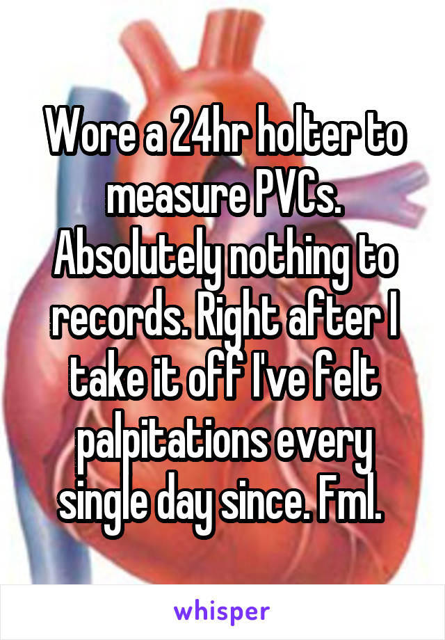 Wore a 24hr holter to measure PVCs. Absolutely nothing to records. Right after I take it off I've felt palpitations every single day since. Fml. 