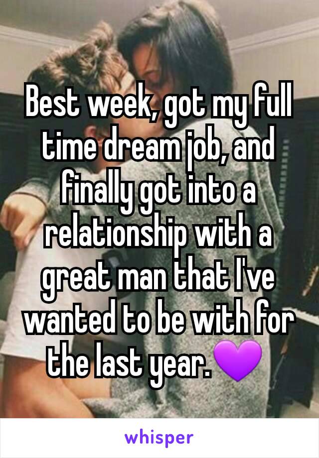 Best week, got my full time dream job, and finally got into a relationship with a great man that I've wanted to be with for the last year.💜 