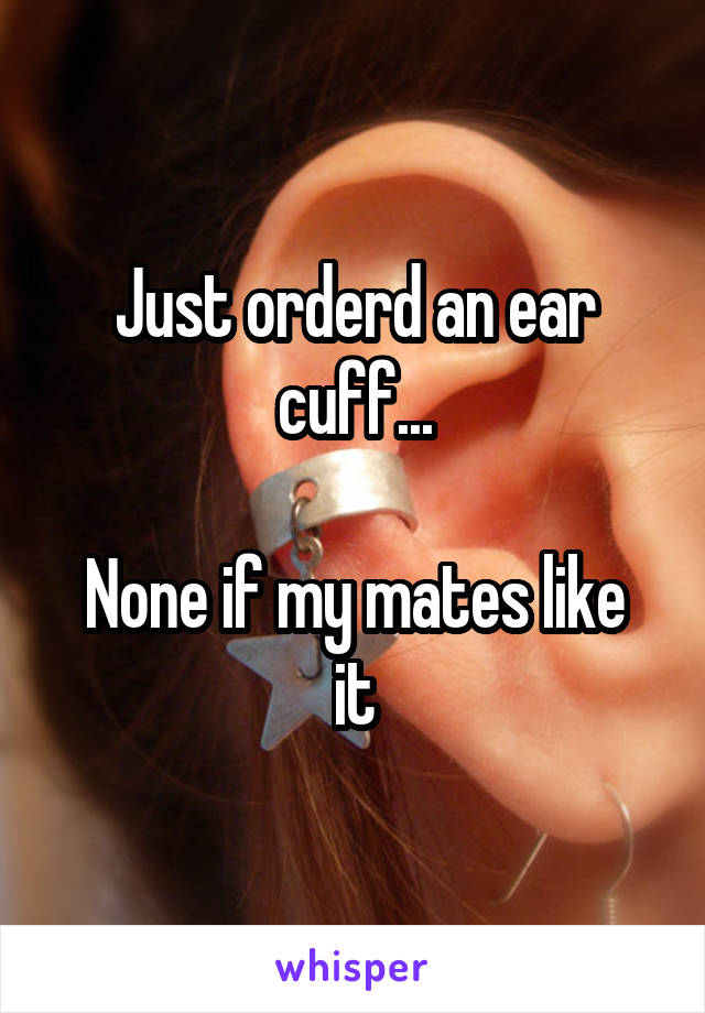 Just orderd an ear cuff...

None if my mates like it