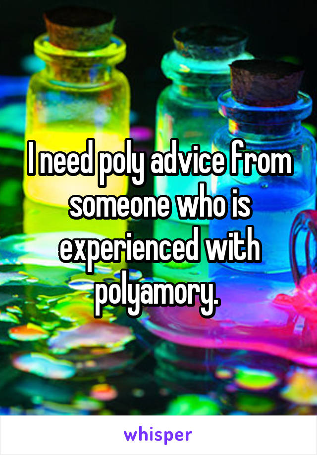 I need poly advice from someone who is experienced with polyamory. 