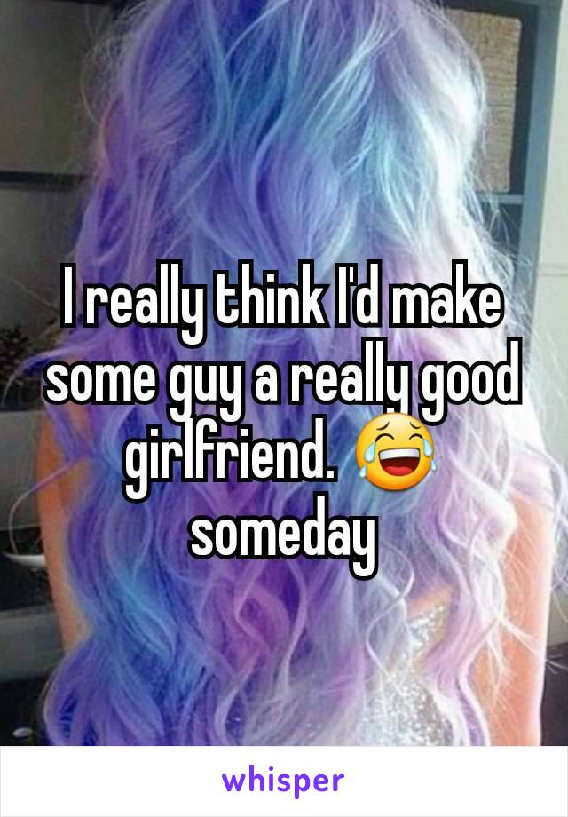 I really think I'd make some guy a really good girlfriend. 😂 someday