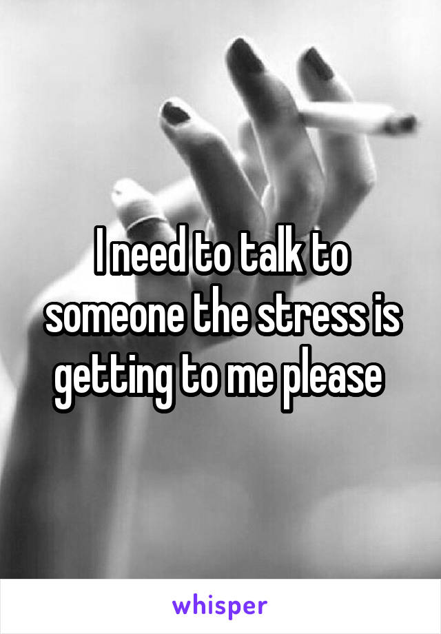 I need to talk to someone the stress is getting to me please 